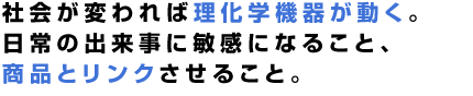 社会が変われば理化学機器が動く。日常の出来事に敏感になること、商品とリンクさせること。