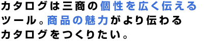 カタログは三商の個性を広く伝えるツール。商品の魅力がより伝わるカタログをつくりたい。