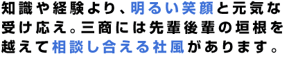 知識や経験より、明るい笑顔と元気な受け応え。三商には先輩後輩の垣根を越えて相談し合える社風があります。
