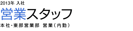 Service and Sales Division［営業］　2013年入社 営業スタッフ 本社・東部営業部 営業（内勤）