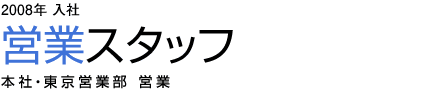 Service and Sales Division［営業］　2008年入社 営業スタッフ 本社・東京営業部